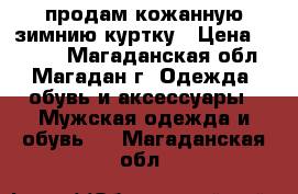 продам кожанную зимнию куртку › Цена ­ 5 900 - Магаданская обл., Магадан г. Одежда, обувь и аксессуары » Мужская одежда и обувь   . Магаданская обл.